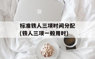标准铁人三项时间分配(铁人三项一般用时)