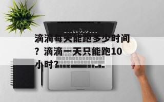 滴滴每天能跑多少时间？滴滴一天只能跑10小时？