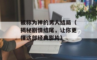 被称为神的男人结局（揭秘剧情结尾，让你更懂这部经典影片）