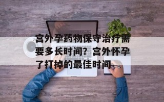 宫外孕药物保守治疗需要多长时间？宫外怀孕了打掉的最佳时间