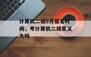 计算机二级9月报名时间，考计算机二级意义大吗