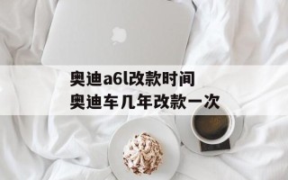 奥迪a6l改款时间 奥迪车几年改款一次