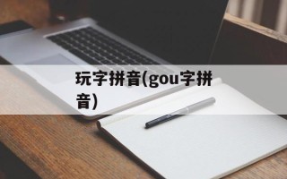 玩字拼音(gou字拼音)
