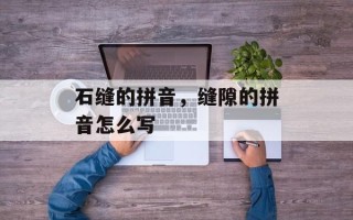 石缝的拼音，缝隙的拼音怎么写