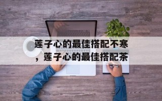 莲子心的最佳搭配不寒，莲子心的最佳搭配茶