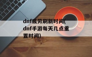 dnf疲劳刷新时间(dnf手游每天几点重置时间)