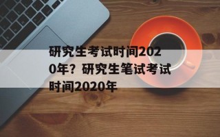 研究生考试时间2020年？研究生笔试考试时间2020年