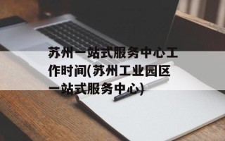 苏州一站式服务中心工作时间(苏州工业园区一站式服务中心)