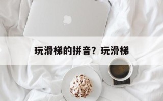玩滑梯的拼音？玩滑梯