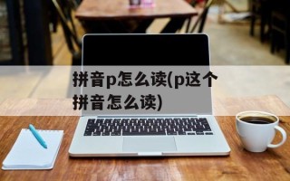 拼音p怎么读(p这个拼音怎么读)