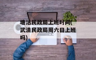 塘沽民政局上班时间(武清民政局周六日上班吗)