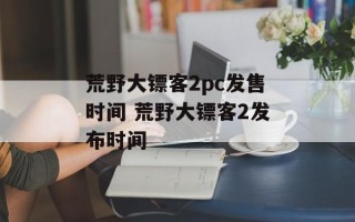 荒野大镖客2pc发售时间 荒野大镖客2发布时间