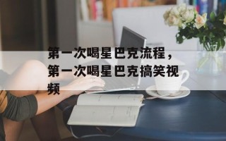 第一次喝星巴克流程，第一次喝星巴克搞笑视频