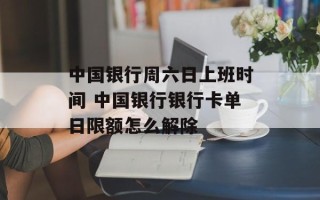 中国银行周六日上班时间 中国银行银行卡单日限额怎么解除