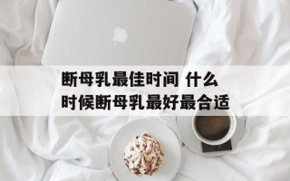 断母乳最佳时间 什么时候断母乳最好最合适