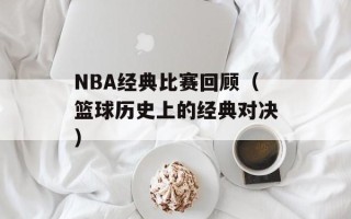 NBA经典比赛回顾（篮球历史上的经典对决）