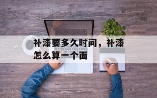 补漆要多久时间，补漆怎么算一个面
