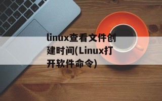 linux查看文件创建时间(Linux打开软件命令)