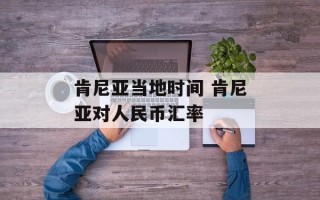 肯尼亚当地时间 肯尼亚对人民币汇率