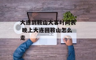 大连到鞍山大客时间表 晚上大连回鞍山怎么走