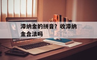 滞纳金的拼音？收滞纳金合法吗
