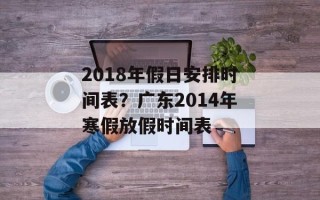 2018年假日安排时间表？广东2014年寒假放假时间表