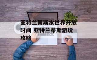 亚特兰蒂斯水世界开放时间 亚特兰蒂斯游玩攻略