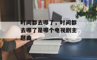时间都去哪了，时间都去哪了是哪个电视剧主题曲