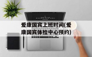 爱康国宾上班时间(爱康国宾体检中心预约)