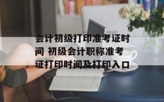 会计初级打印准考证时间 初级会计职称准考证打印时间及打印入口