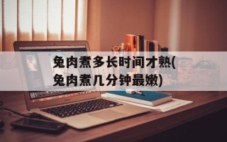 兔肉煮多长时间才熟(兔肉煮几分钟最嫩)