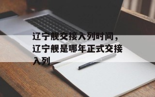辽宁舰交接入列时间，辽宁舰是哪年正式交接入列