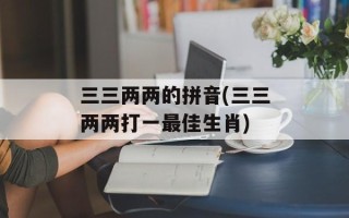三三两两的拼音(三三两两打一最佳生肖)