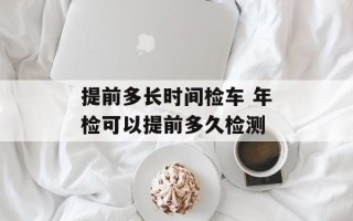 提前多长时间检车 年检可以提前多久检测