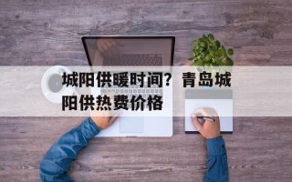 城阳供暖时间？青岛城阳供热费价格