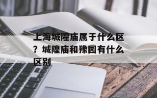 上海城隍庙属于什么区？城隍庙和豫园有什么区别