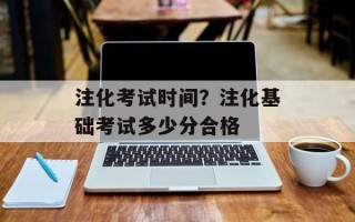 注化考试时间？注化基础考试多少分合格