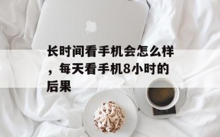 长时间看手机会怎么样，每天看手机8小时的后果