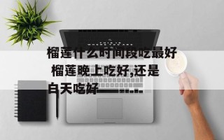 榴莲什么时间段吃最好 榴莲晚上吃好,还是白天吃好