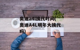 奥迪a4l换代时间(奥迪A4L明年大换代吗)