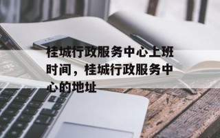 桂城行政服务中心上班时间，桂城行政服务中心的地址