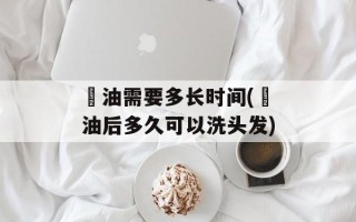 焗油需要多长时间(焗油后多久可以洗头发)