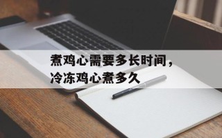 煮鸡心需要多长时间，冷冻鸡心煮多久