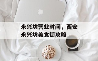 永兴坊营业时间，西安永兴坊美食街攻略