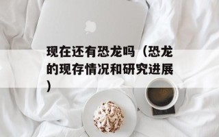 现在还有恐龙吗（恐龙的现存情况和研究进展）