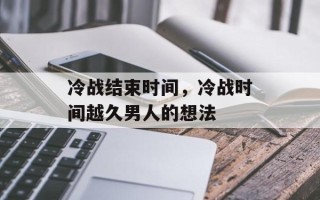 冷战结束时间，冷战时间越久男人的想法