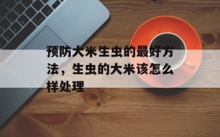 预防大米生虫的最好方法，生虫的大米该怎么样处理