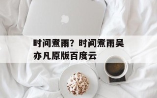 时间煮雨？时间煮雨吴亦凡原版百度云