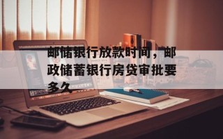 邮储银行放款时间，邮政储蓄银行房贷审批要多久