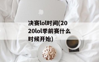 决赛lol时间(2020lol季前赛什么时候开始)